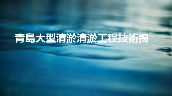 青島大型清淤清淤工程技術揭秘！如何高效處理水體污染征詢題？